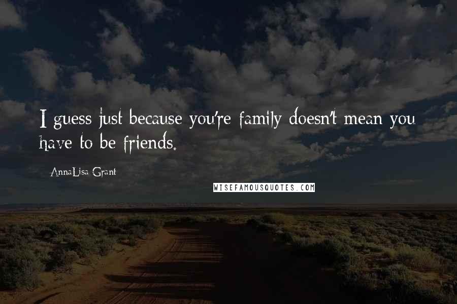 AnnaLisa Grant Quotes: I guess just because you're family doesn't mean you have to be friends.
