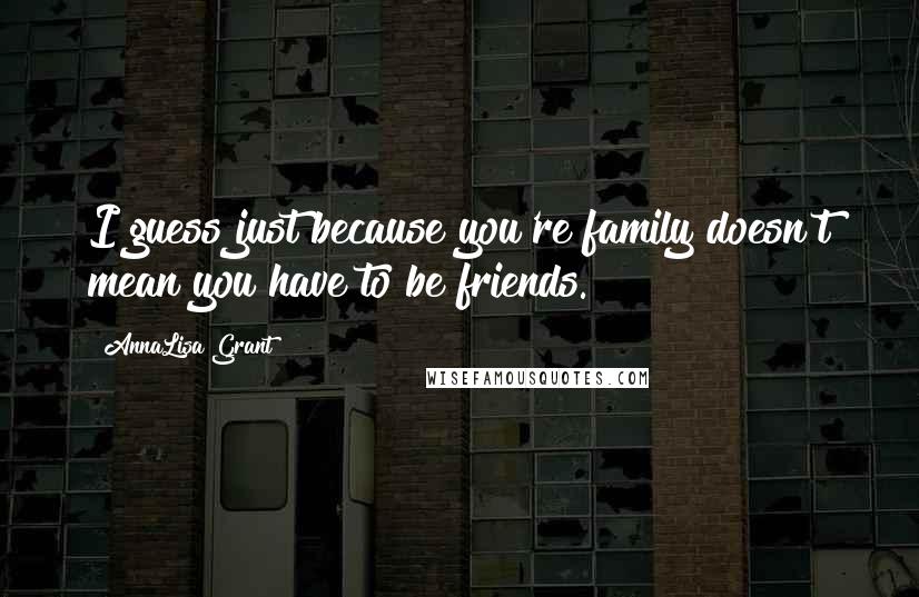 AnnaLisa Grant Quotes: I guess just because you're family doesn't mean you have to be friends.