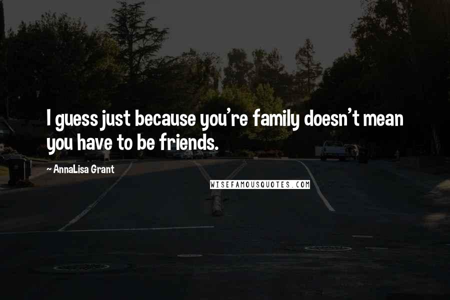 AnnaLisa Grant Quotes: I guess just because you're family doesn't mean you have to be friends.