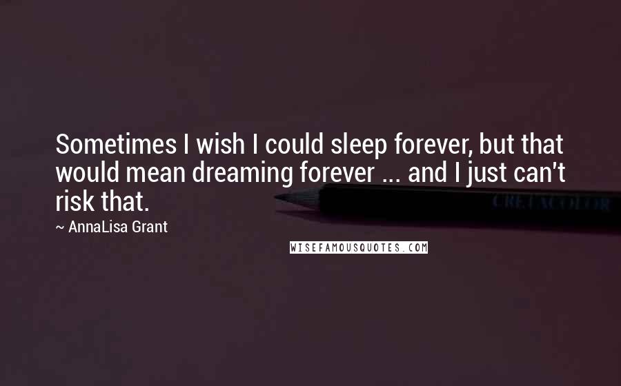 AnnaLisa Grant Quotes: Sometimes I wish I could sleep forever, but that would mean dreaming forever ... and I just can't risk that.