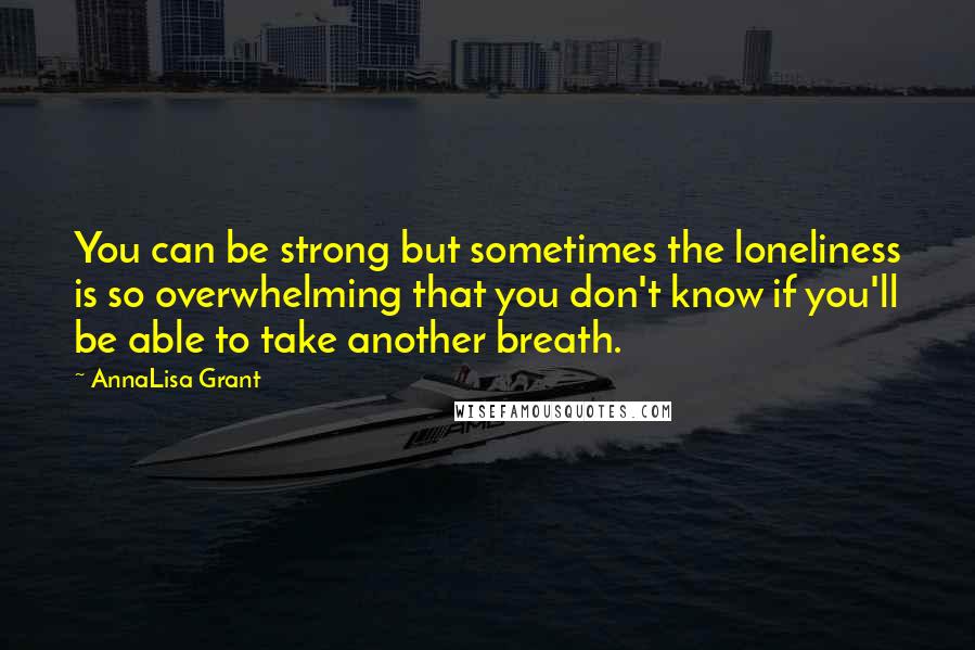 AnnaLisa Grant Quotes: You can be strong but sometimes the loneliness is so overwhelming that you don't know if you'll be able to take another breath.