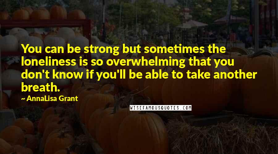 AnnaLisa Grant Quotes: You can be strong but sometimes the loneliness is so overwhelming that you don't know if you'll be able to take another breath.