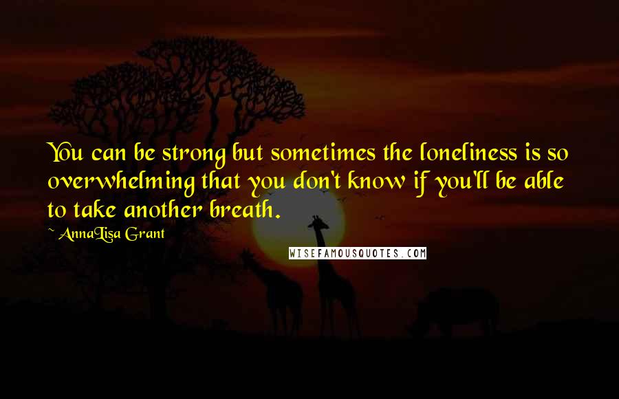 AnnaLisa Grant Quotes: You can be strong but sometimes the loneliness is so overwhelming that you don't know if you'll be able to take another breath.