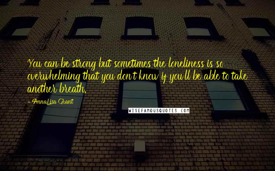 AnnaLisa Grant Quotes: You can be strong but sometimes the loneliness is so overwhelming that you don't know if you'll be able to take another breath.