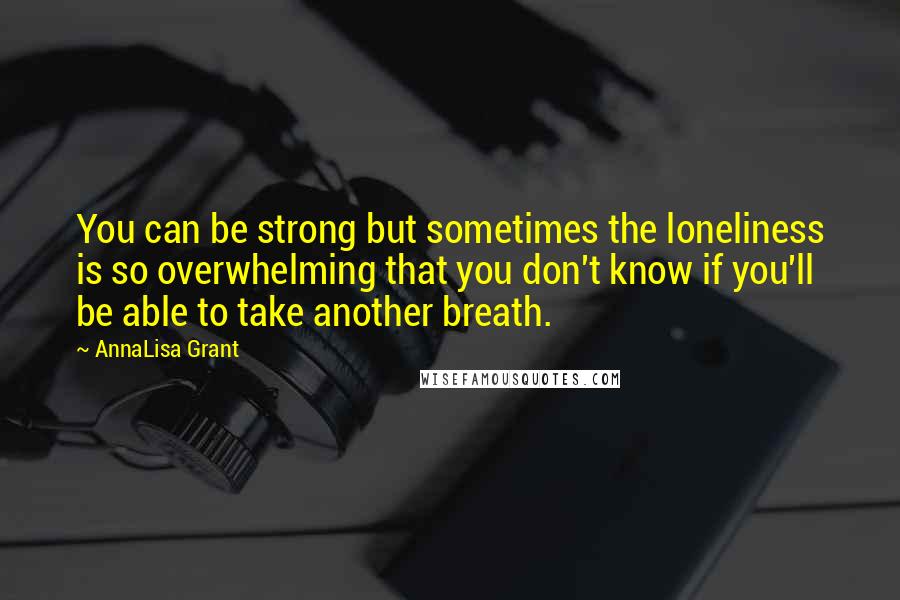 AnnaLisa Grant Quotes: You can be strong but sometimes the loneliness is so overwhelming that you don't know if you'll be able to take another breath.