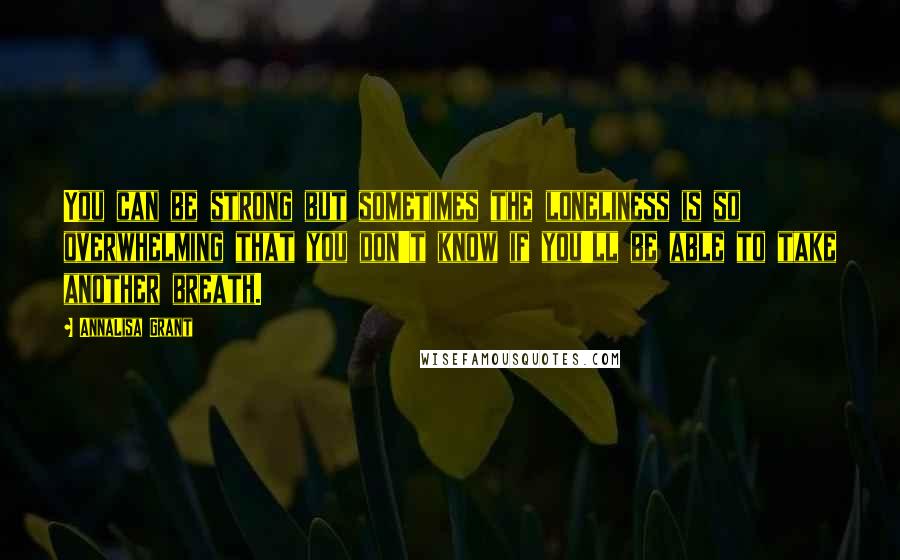 AnnaLisa Grant Quotes: You can be strong but sometimes the loneliness is so overwhelming that you don't know if you'll be able to take another breath.