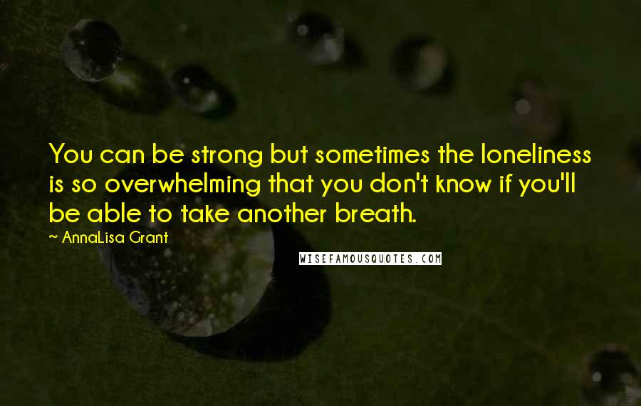 AnnaLisa Grant Quotes: You can be strong but sometimes the loneliness is so overwhelming that you don't know if you'll be able to take another breath.