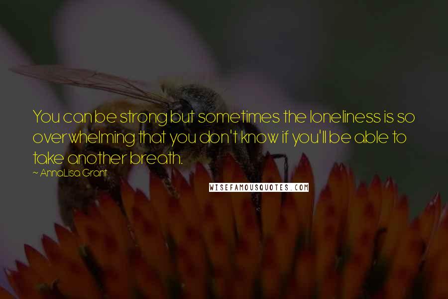 AnnaLisa Grant Quotes: You can be strong but sometimes the loneliness is so overwhelming that you don't know if you'll be able to take another breath.