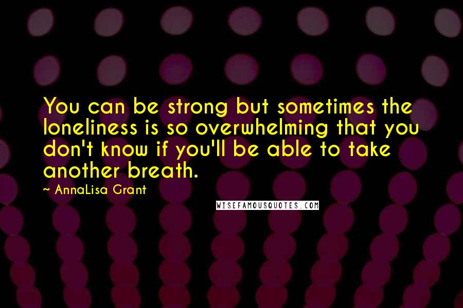 AnnaLisa Grant Quotes: You can be strong but sometimes the loneliness is so overwhelming that you don't know if you'll be able to take another breath.