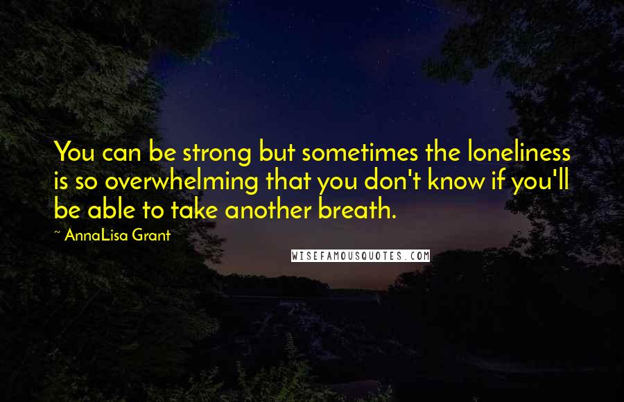 AnnaLisa Grant Quotes: You can be strong but sometimes the loneliness is so overwhelming that you don't know if you'll be able to take another breath.