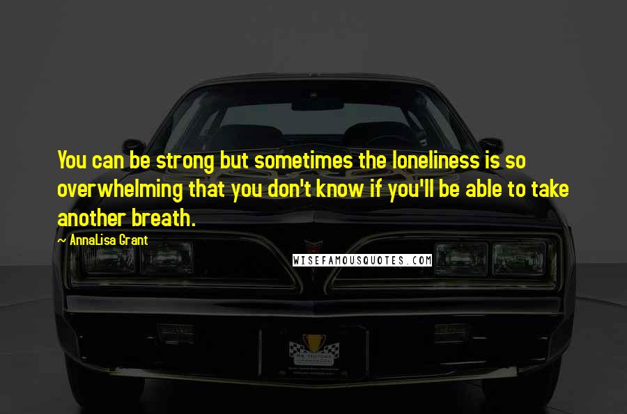 AnnaLisa Grant Quotes: You can be strong but sometimes the loneliness is so overwhelming that you don't know if you'll be able to take another breath.