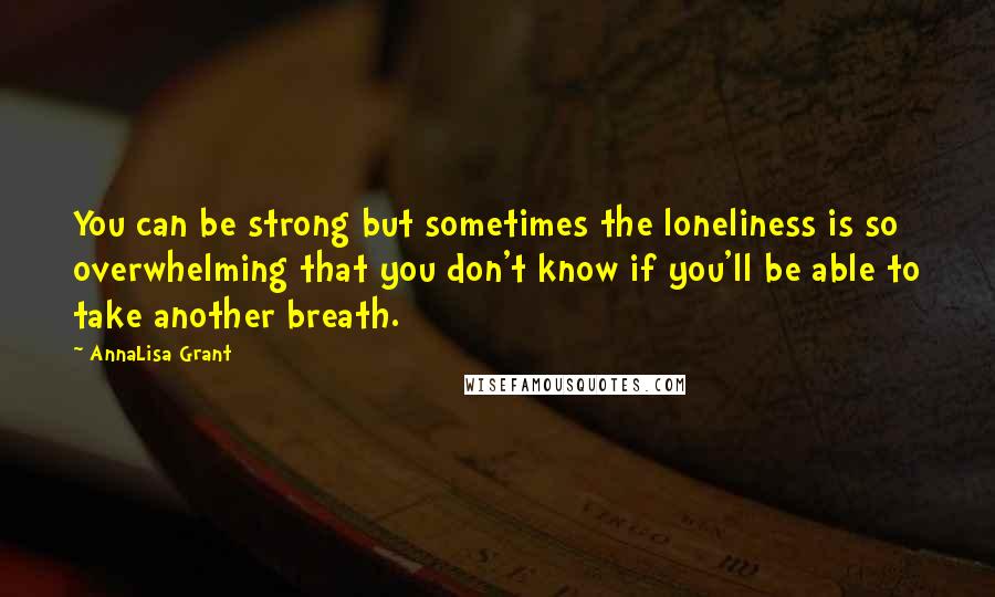 AnnaLisa Grant Quotes: You can be strong but sometimes the loneliness is so overwhelming that you don't know if you'll be able to take another breath.