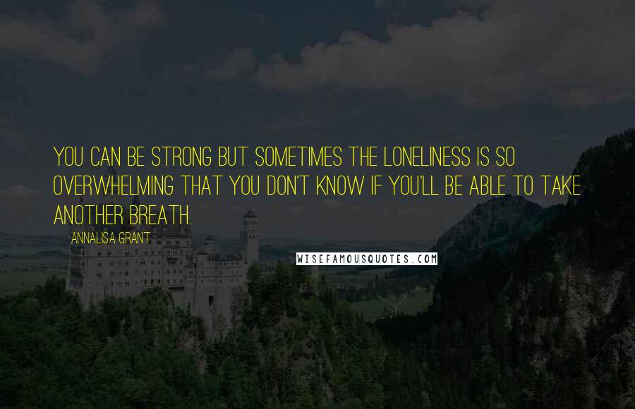 AnnaLisa Grant Quotes: You can be strong but sometimes the loneliness is so overwhelming that you don't know if you'll be able to take another breath.