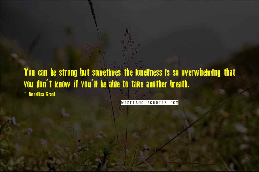 AnnaLisa Grant Quotes: You can be strong but sometimes the loneliness is so overwhelming that you don't know if you'll be able to take another breath.