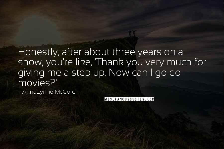 AnnaLynne McCord Quotes: Honestly, after about three years on a show, you're like, 'Thank you very much for giving me a step up. Now can I go do movies?'