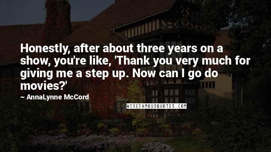 AnnaLynne McCord Quotes: Honestly, after about three years on a show, you're like, 'Thank you very much for giving me a step up. Now can I go do movies?'