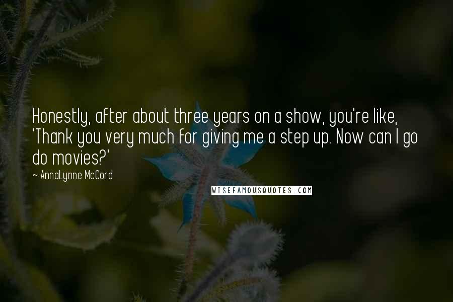 AnnaLynne McCord Quotes: Honestly, after about three years on a show, you're like, 'Thank you very much for giving me a step up. Now can I go do movies?'