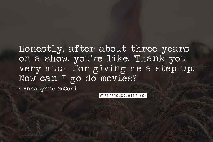 AnnaLynne McCord Quotes: Honestly, after about three years on a show, you're like, 'Thank you very much for giving me a step up. Now can I go do movies?'