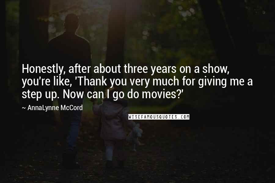 AnnaLynne McCord Quotes: Honestly, after about three years on a show, you're like, 'Thank you very much for giving me a step up. Now can I go do movies?'