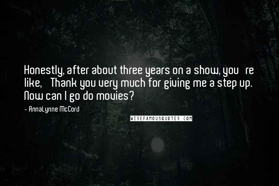 AnnaLynne McCord Quotes: Honestly, after about three years on a show, you're like, 'Thank you very much for giving me a step up. Now can I go do movies?'