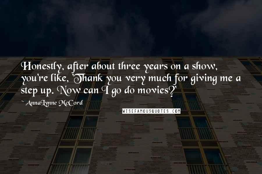 AnnaLynne McCord Quotes: Honestly, after about three years on a show, you're like, 'Thank you very much for giving me a step up. Now can I go do movies?'