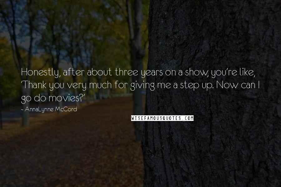 AnnaLynne McCord Quotes: Honestly, after about three years on a show, you're like, 'Thank you very much for giving me a step up. Now can I go do movies?'