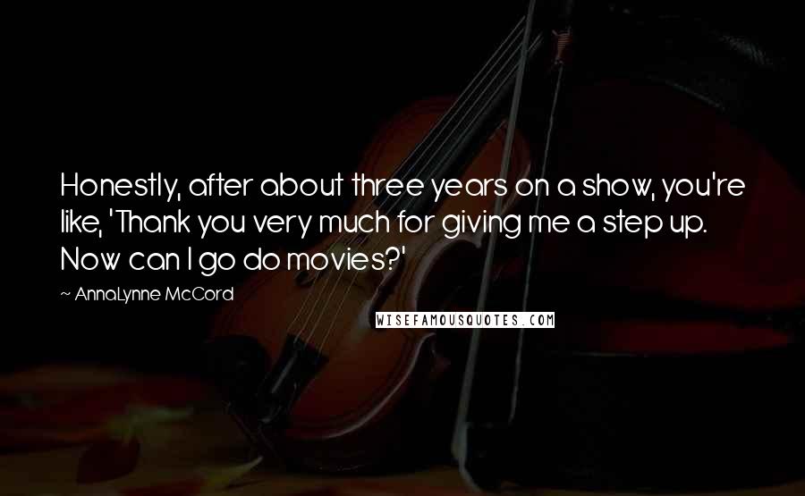 AnnaLynne McCord Quotes: Honestly, after about three years on a show, you're like, 'Thank you very much for giving me a step up. Now can I go do movies?'