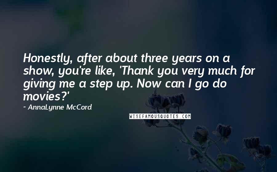 AnnaLynne McCord Quotes: Honestly, after about three years on a show, you're like, 'Thank you very much for giving me a step up. Now can I go do movies?'