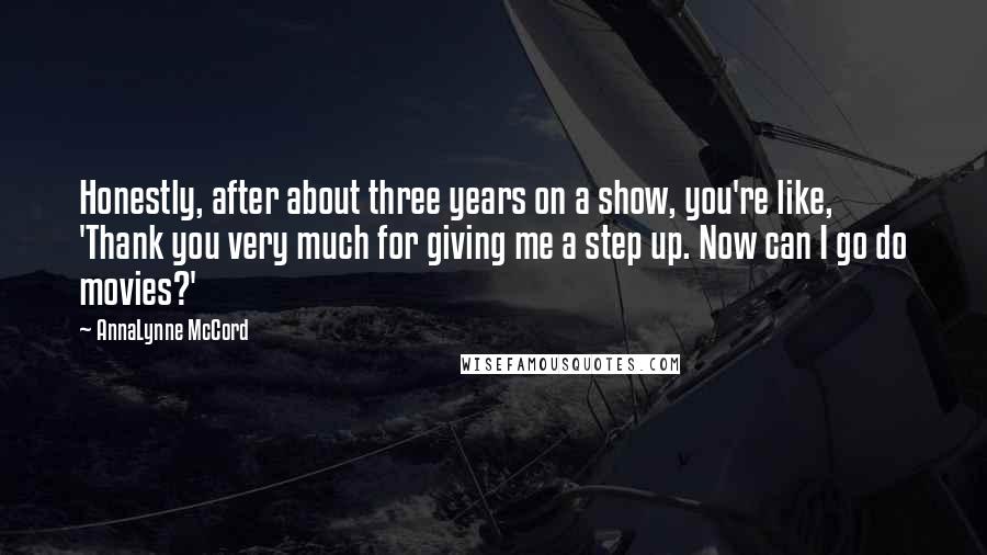 AnnaLynne McCord Quotes: Honestly, after about three years on a show, you're like, 'Thank you very much for giving me a step up. Now can I go do movies?'