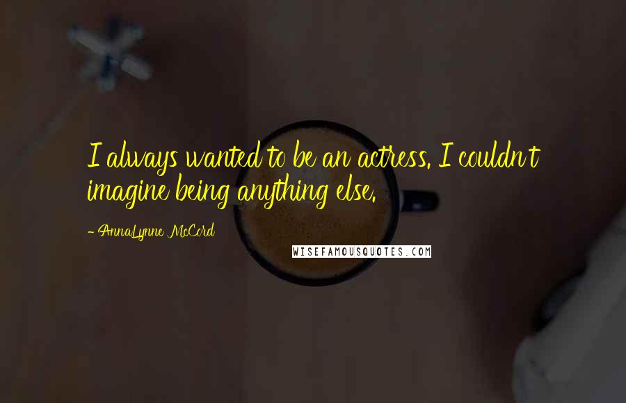 AnnaLynne McCord Quotes: I always wanted to be an actress. I couldn't imagine being anything else.