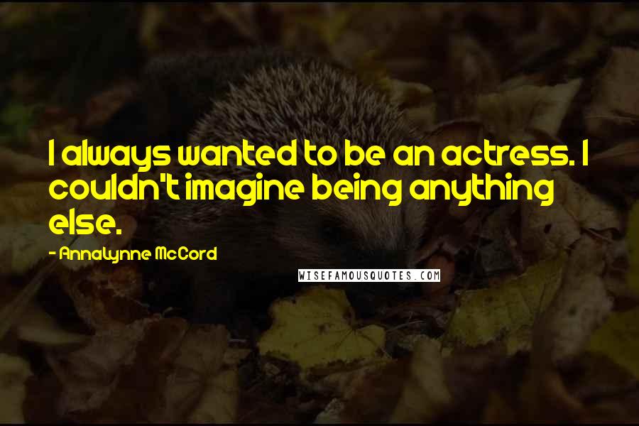 AnnaLynne McCord Quotes: I always wanted to be an actress. I couldn't imagine being anything else.