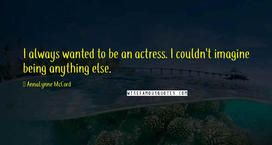 AnnaLynne McCord Quotes: I always wanted to be an actress. I couldn't imagine being anything else.