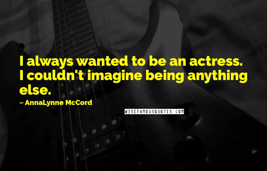 AnnaLynne McCord Quotes: I always wanted to be an actress. I couldn't imagine being anything else.