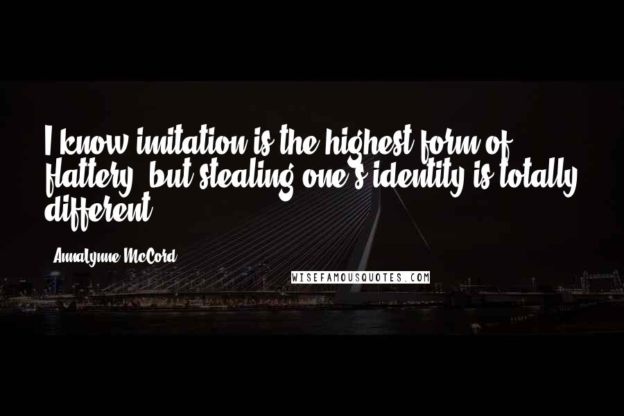 AnnaLynne McCord Quotes: I know imitation is the highest form of flattery, but stealing one's identity is totally different.