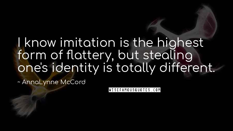 AnnaLynne McCord Quotes: I know imitation is the highest form of flattery, but stealing one's identity is totally different.
