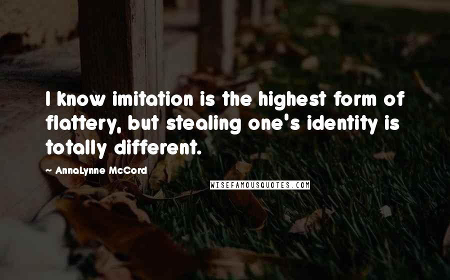 AnnaLynne McCord Quotes: I know imitation is the highest form of flattery, but stealing one's identity is totally different.