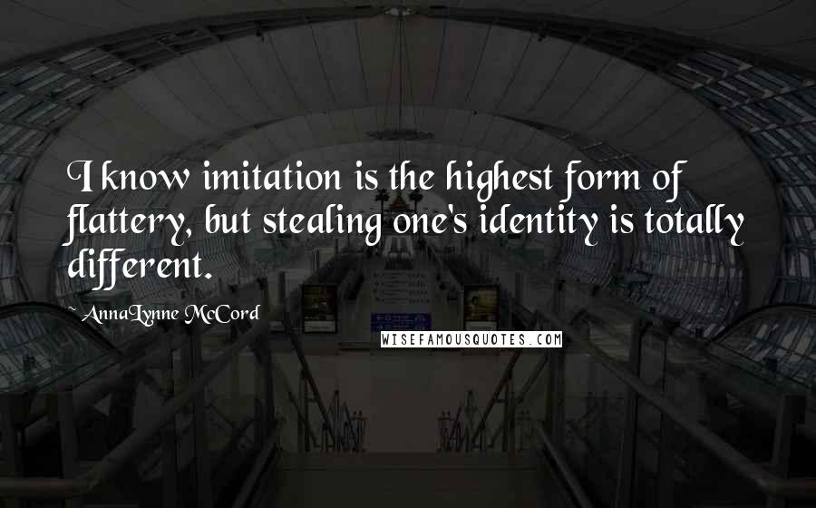 AnnaLynne McCord Quotes: I know imitation is the highest form of flattery, but stealing one's identity is totally different.
