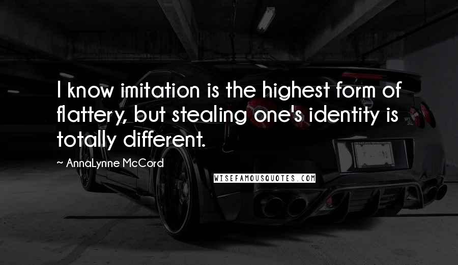 AnnaLynne McCord Quotes: I know imitation is the highest form of flattery, but stealing one's identity is totally different.