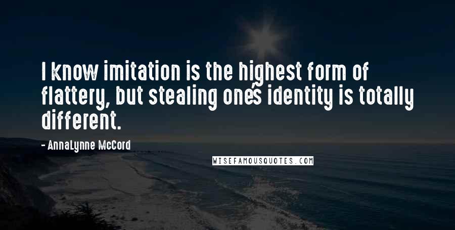 AnnaLynne McCord Quotes: I know imitation is the highest form of flattery, but stealing one's identity is totally different.