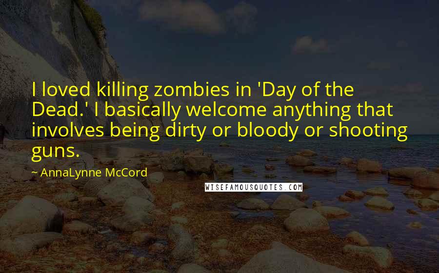 AnnaLynne McCord Quotes: I loved killing zombies in 'Day of the Dead.' I basically welcome anything that involves being dirty or bloody or shooting guns.