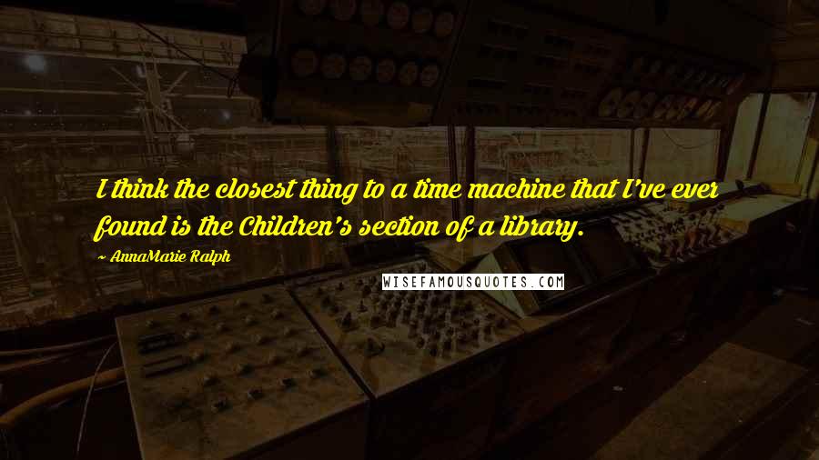 AnnaMarie Ralph Quotes: I think the closest thing to a time machine that I've ever found is the Children's section of a library.