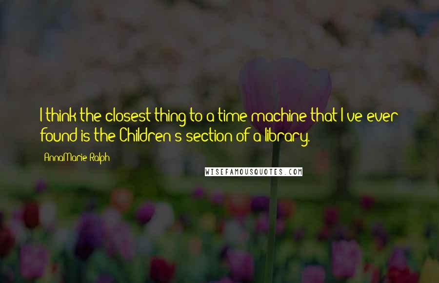 AnnaMarie Ralph Quotes: I think the closest thing to a time machine that I've ever found is the Children's section of a library.