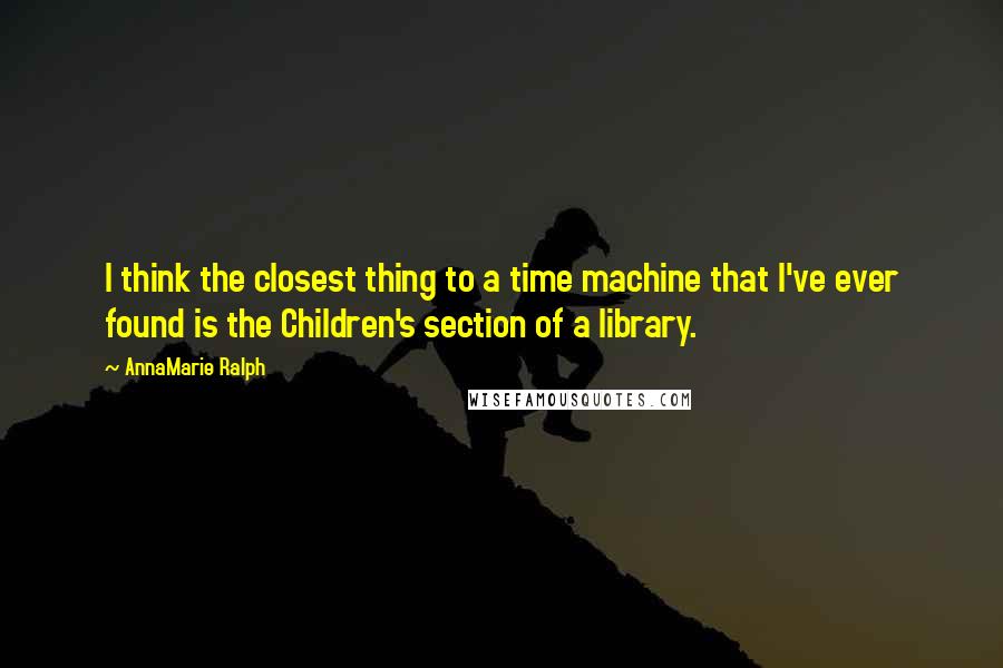 AnnaMarie Ralph Quotes: I think the closest thing to a time machine that I've ever found is the Children's section of a library.