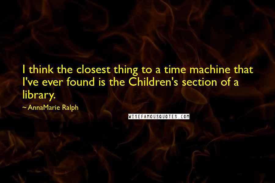 AnnaMarie Ralph Quotes: I think the closest thing to a time machine that I've ever found is the Children's section of a library.