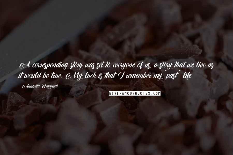 Annarita Faggioni Quotes: A corresponding story was set to everyone of us, a story that we live as it would be true. My luck is that I remember my "past" life