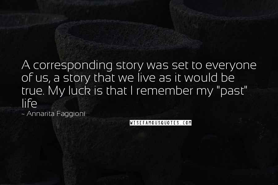 Annarita Faggioni Quotes: A corresponding story was set to everyone of us, a story that we live as it would be true. My luck is that I remember my "past" life