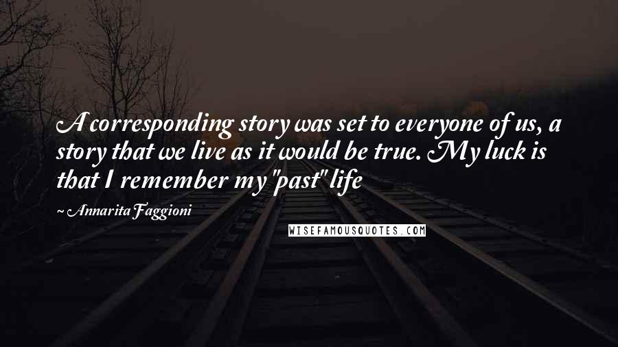 Annarita Faggioni Quotes: A corresponding story was set to everyone of us, a story that we live as it would be true. My luck is that I remember my "past" life