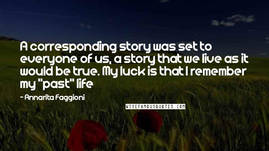 Annarita Faggioni Quotes: A corresponding story was set to everyone of us, a story that we live as it would be true. My luck is that I remember my "past" life