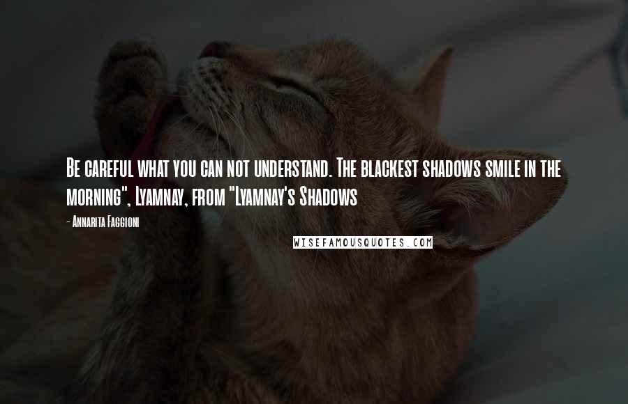 Annarita Faggioni Quotes: Be careful what you can not understand. The blackest shadows smile in the morning", Lyamnay, from "Lyamnay's Shadows