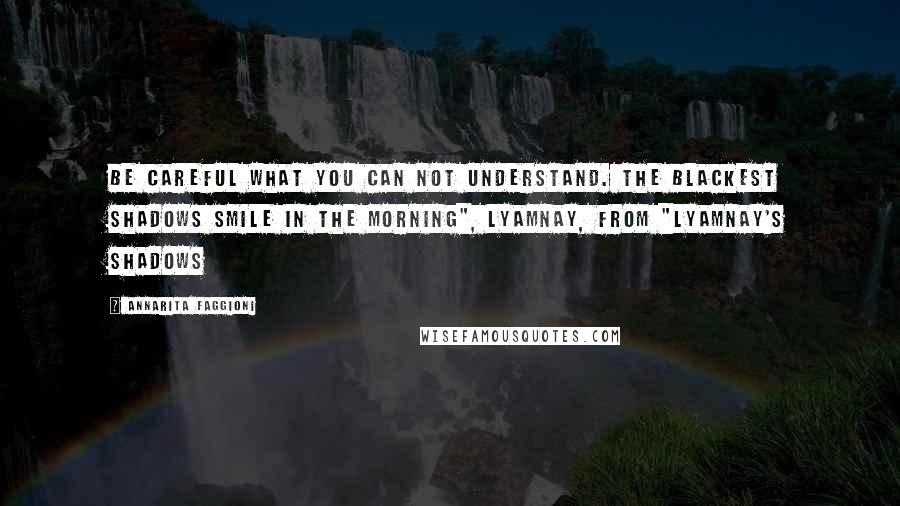 Annarita Faggioni Quotes: Be careful what you can not understand. The blackest shadows smile in the morning", Lyamnay, from "Lyamnay's Shadows